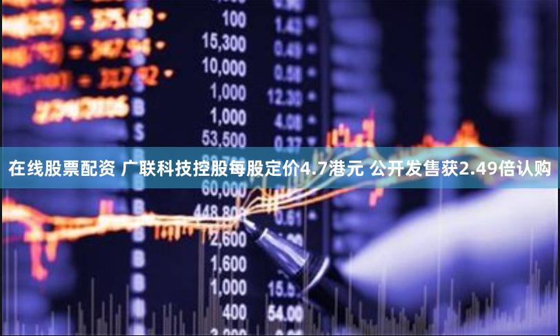 在线股票配资 广联科技控股每股定价4.7港元 公开发售获2.49倍认购