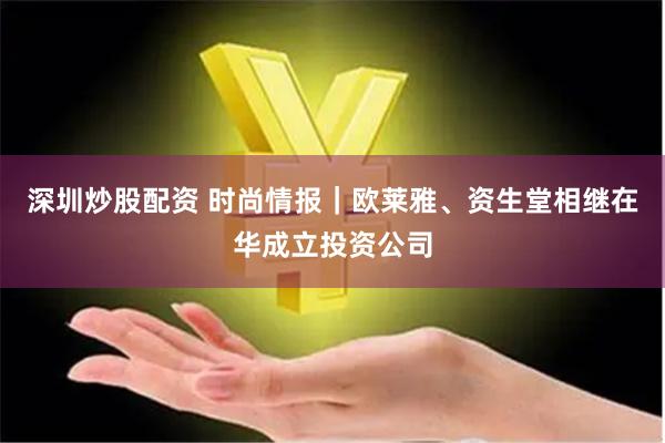 深圳炒股配资 时尚情报｜欧莱雅、资生堂相继在华成立投资公司