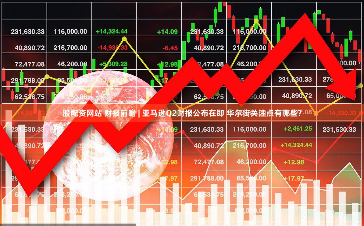 股配资网站 财报前瞻 | 亚马逊Q2财报公布在即 华尔街关注点有哪些?