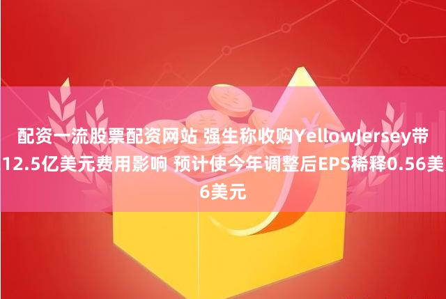 配资一流股票配资网站 强生称收购YellowJersey带来12.5亿美元费用影响 预计使今年调整后EPS稀释0.56美元