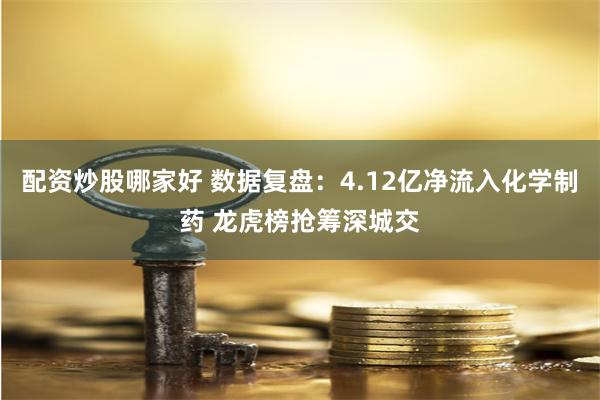 配资炒股哪家好 数据复盘：4.12亿净流入化学制药 龙虎榜抢筹深城交