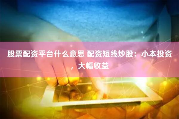 股票配资平台什么意思 配资短线炒股：小本投资，大幅收益