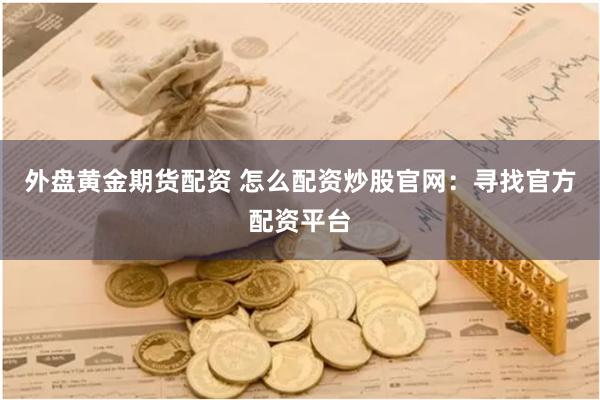 外盘黄金期货配资 怎么配资炒股官网：寻找官方配资平台