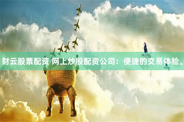 财云股票配资 网上炒股配资公司：便捷的交易体验。