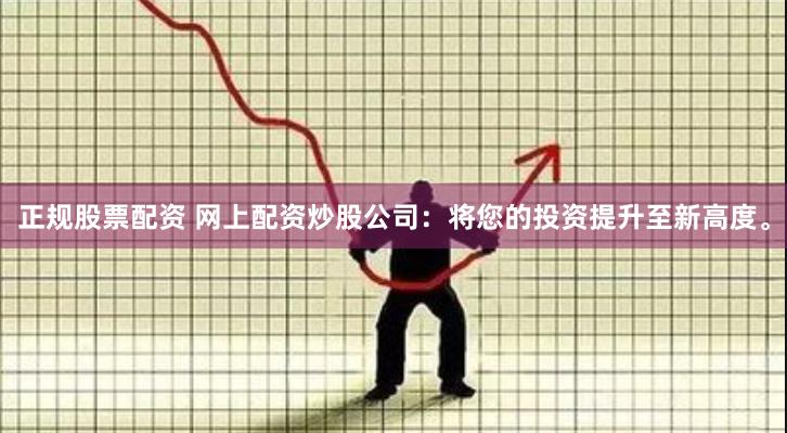 正规股票配资 网上配资炒股公司：将您的投资提升至新高度。