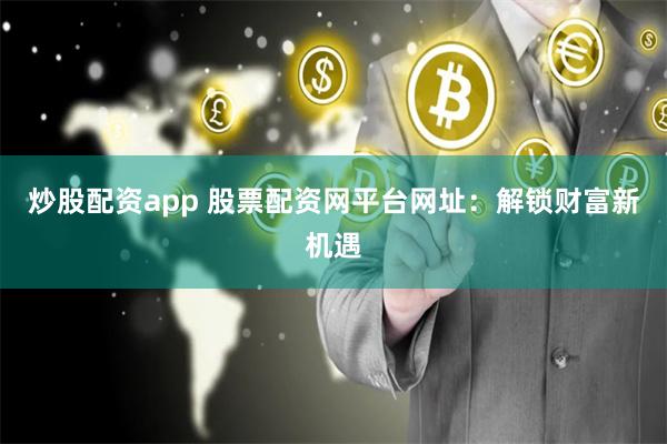 炒股配资app 股票配资网平台网址：解锁财富新机遇