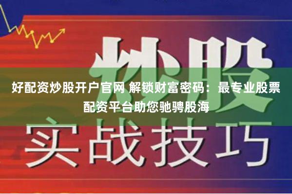 好配资炒股开户官网 解锁财富密码：最专业股票配资平台助您驰骋股海