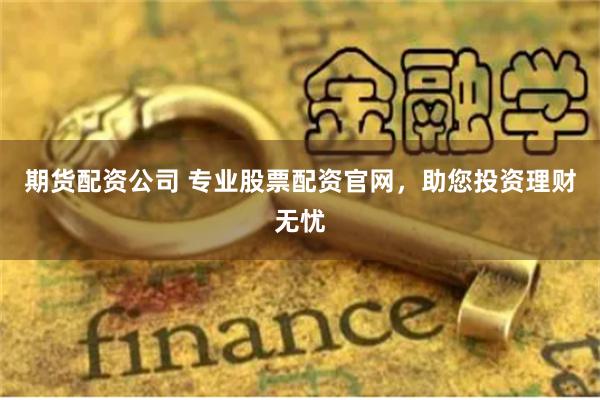 期货配资公司 专业股票配资官网，助您投资理财无忧