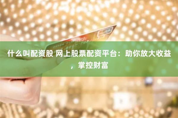 什么叫配资股 网上股票配资平台：助你放大收益，掌控财富