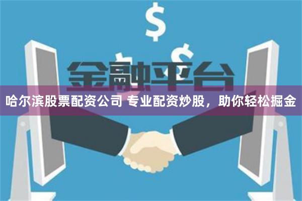 哈尔滨股票配资公司 专业配资炒股，助你轻松掘金