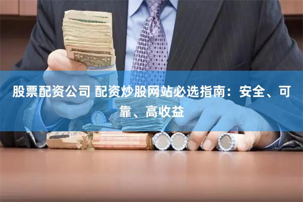 股票配资公司 配资炒股网站必选指南：安全、可靠、高收益