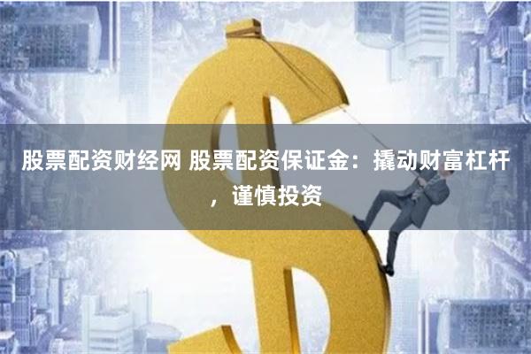 股票配资财经网 股票配资保证金：撬动财富杠杆，谨慎投资