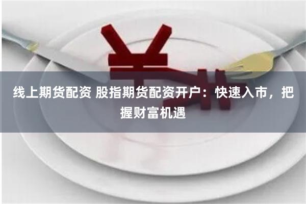 线上期货配资 股指期货配资开户：快速入市，把握财富机遇