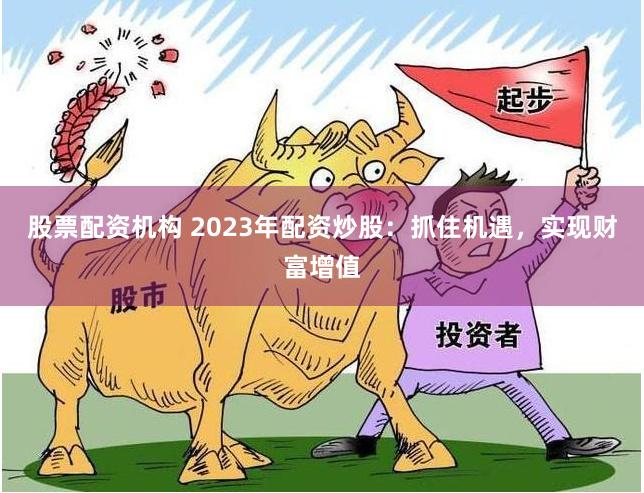 股票配资机构 2023年配资炒股：抓住机遇，实现财富增值