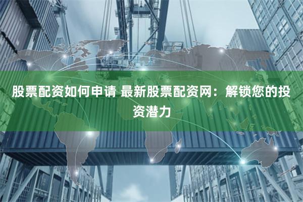 股票配资如何申请 最新股票配资网：解锁您的投资潜力