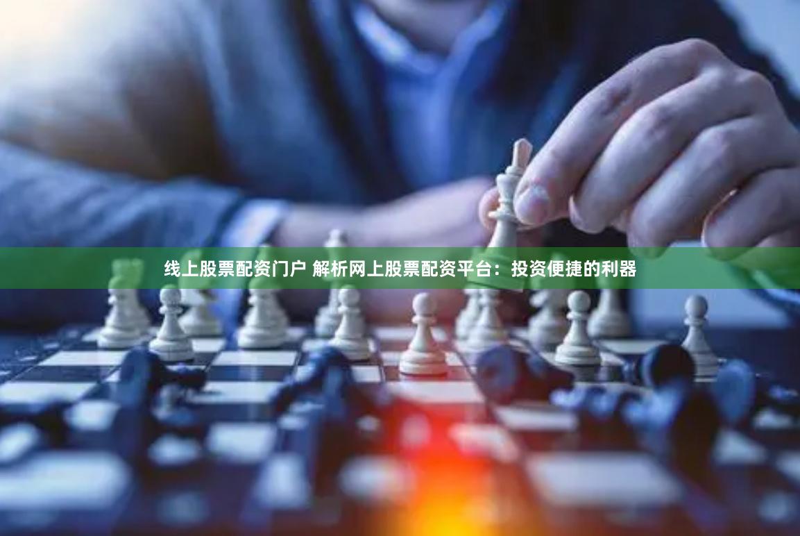 线上股票配资门户 解析网上股票配资平台：投资便捷的利器