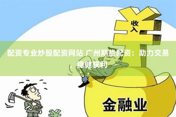 配资专业炒股配资网站 广州期货配资：助力交易，稳健获利