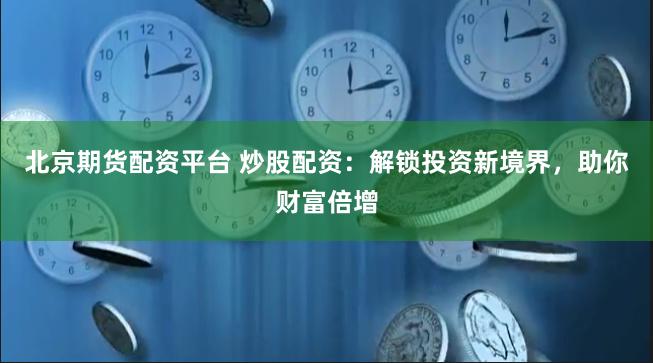 北京期货配资平台 炒股配资：解锁投资新境界，助你财富倍增