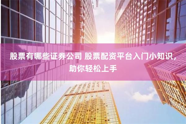 股票有哪些证券公司 股票配资平台入门小知识，助你轻松上手