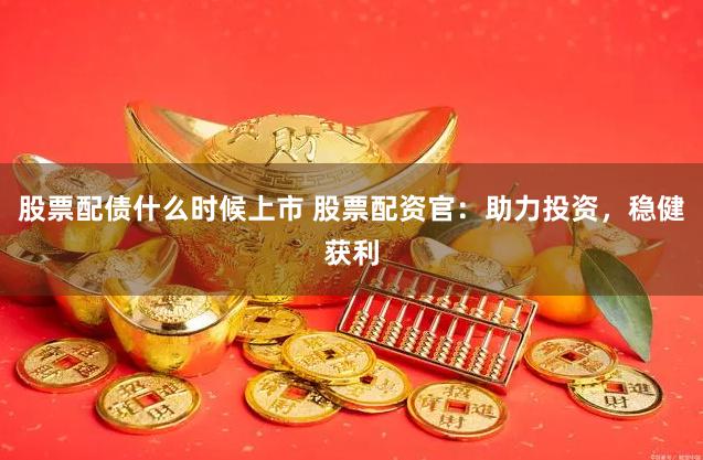 股票配债什么时候上市 股票配资官：助力投资，稳健获利