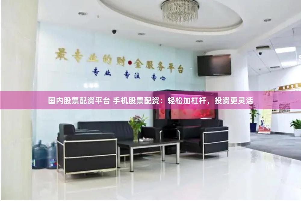 国内股票配资平台 手机股票配资：轻松加杠杆，投资更灵活