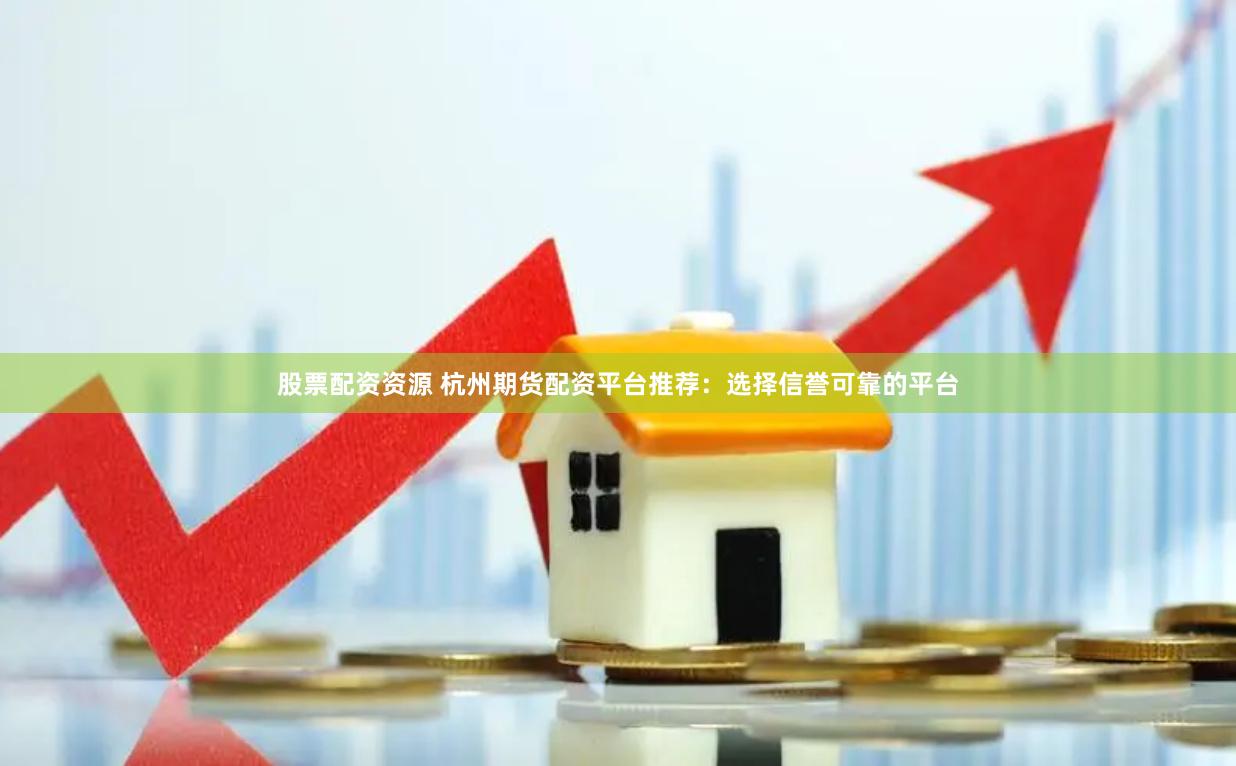 股票配资资源 杭州期货配资平台推荐：选择信誉可靠的平台