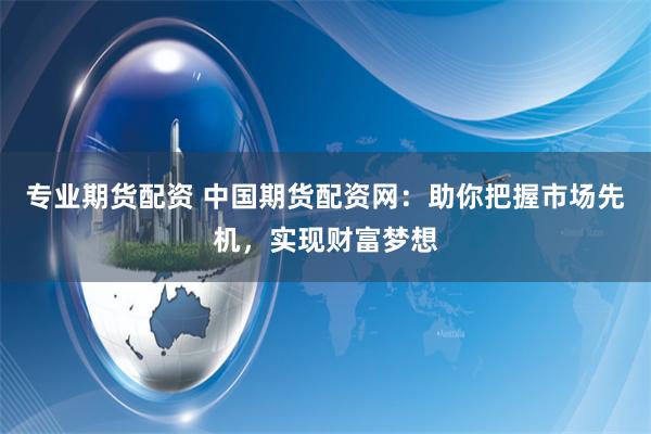 专业期货配资 中国期货配资网：助你把握市场先机，实现财富梦想
