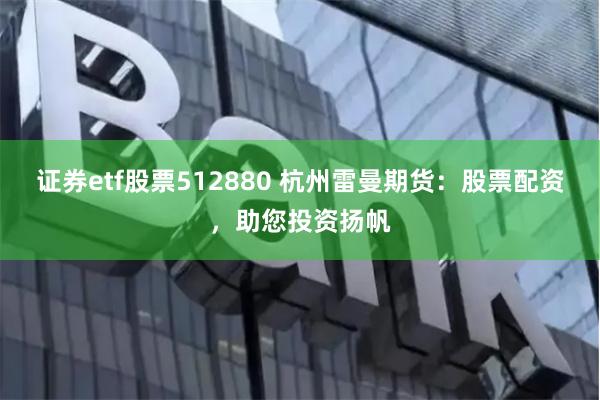 证券etf股票512880 杭州雷曼期货：股票配资，助您投资扬帆