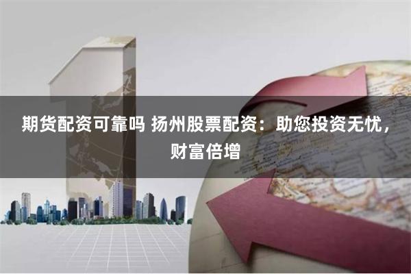 期货配资可靠吗 扬州股票配资：助您投资无忧，财富倍增
