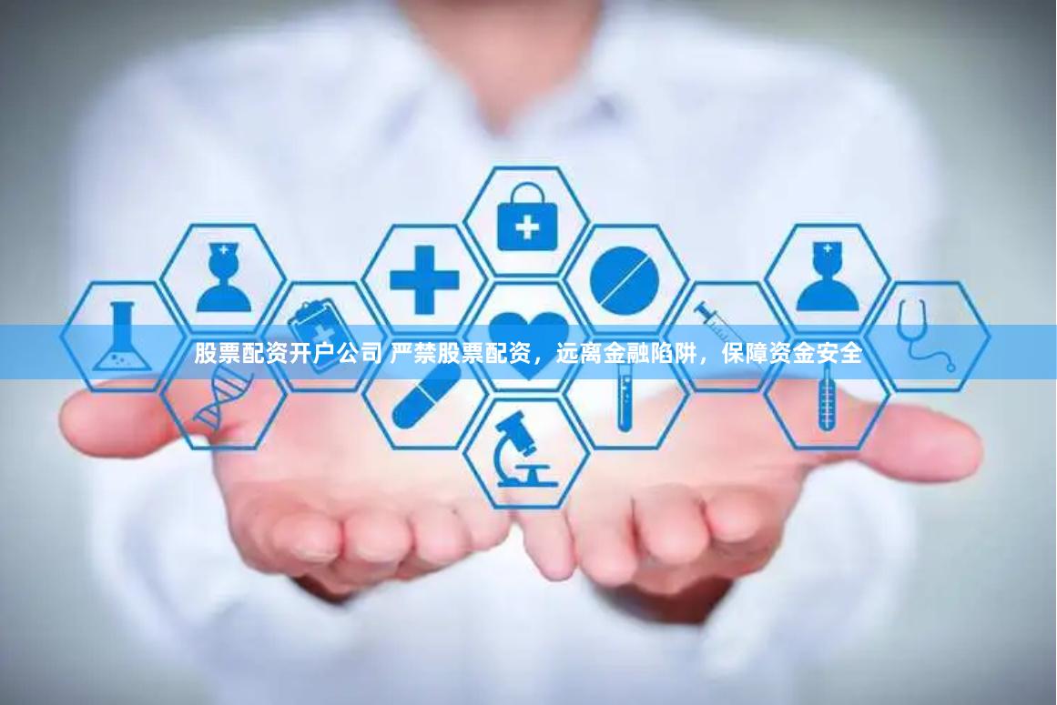 股票配资开户公司 严禁股票配资，远离金融陷阱，保障资金安全