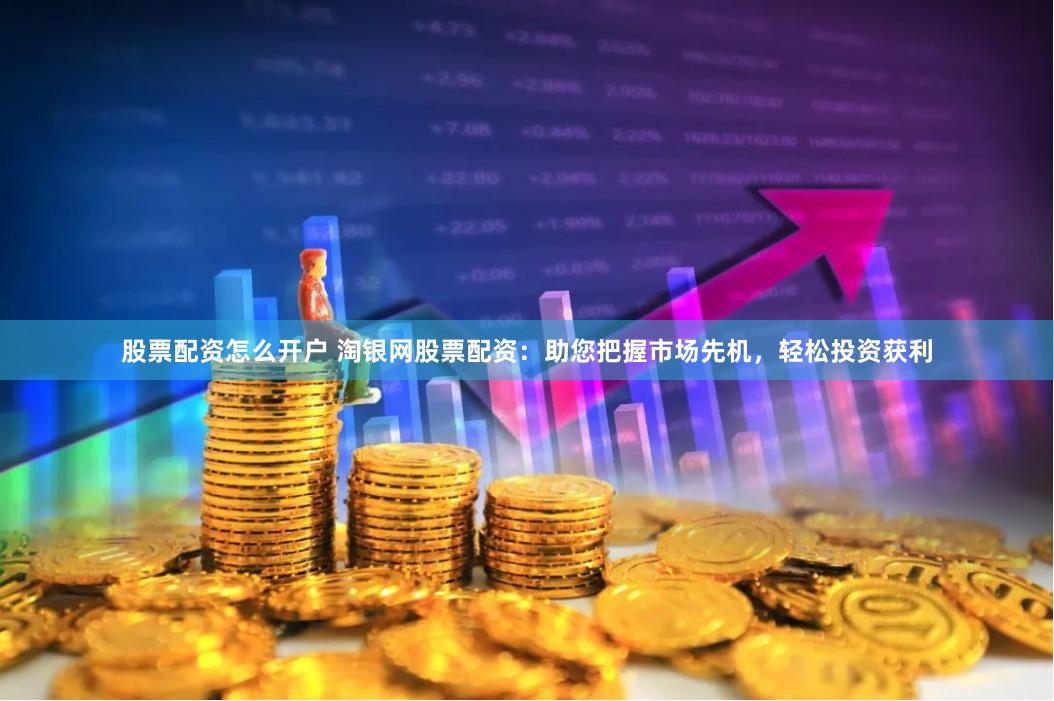股票配资怎么开户 淘银网股票配资：助您把握市场先机，轻松投资获利