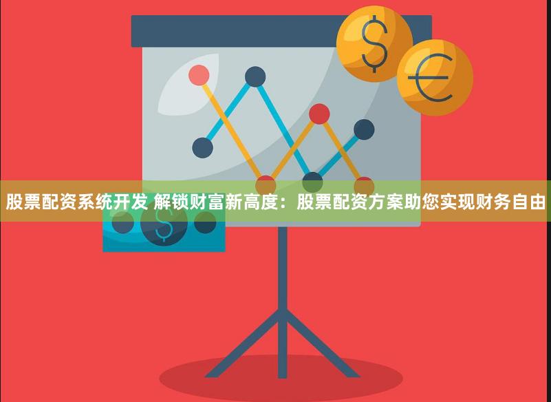 股票配资系统开发 解锁财富新高度：股票配资方案助您实现财务自由