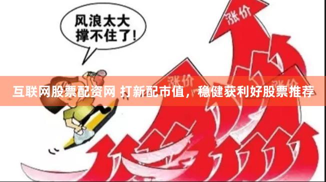 互联网股票配资网 打新配市值，稳健获利好股票推荐