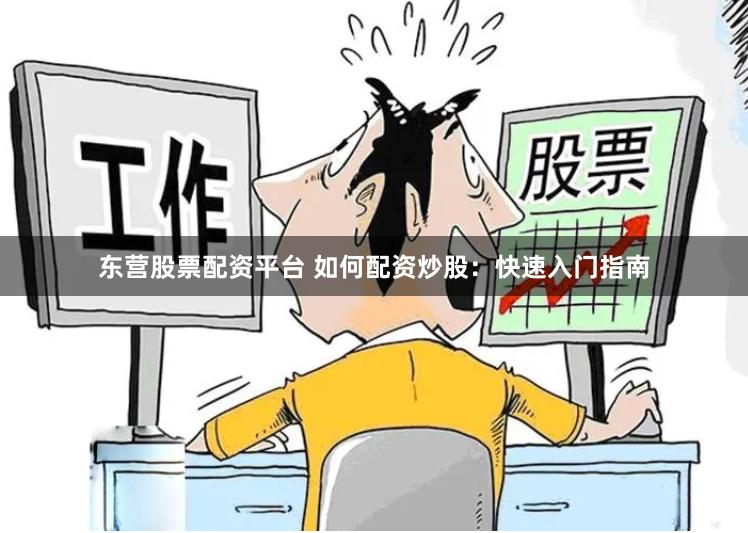 东营股票配资平台 如何配资炒股：快速入门指南