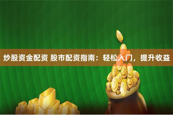 炒股资金配资 股市配资指南：轻松入门，提升收益