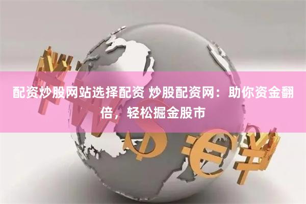 配资炒股网站选择配资 炒股配资网：助你资金翻倍，轻松掘金股市