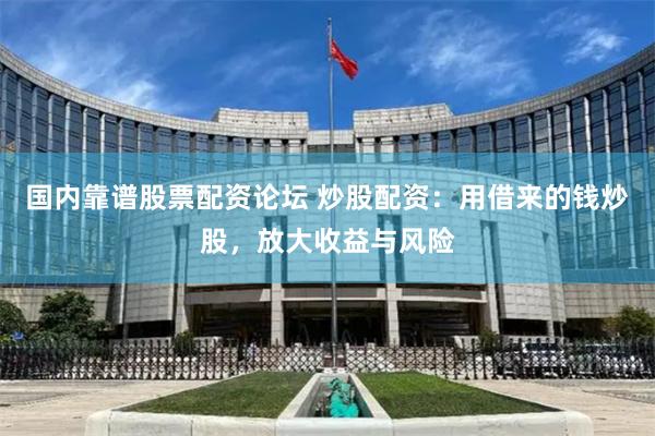 国内靠谱股票配资论坛 炒股配资：用借来的钱炒股，放大收益与风险