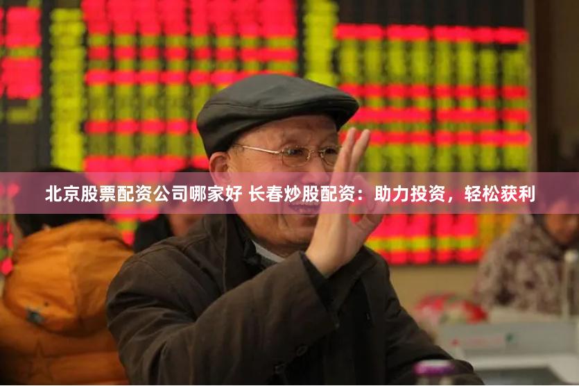 北京股票配资公司哪家好 长春炒股配资：助力投资，轻松获利