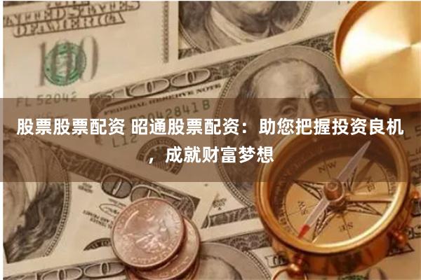 股票股票配资 昭通股票配资：助您把握投资良机，成就财富梦想