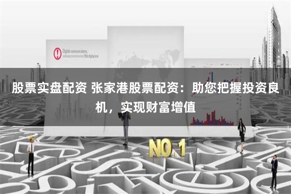 股票实盘配资 张家港股票配资：助您把握投资良机，实现财富增值