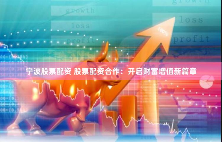 宁波股票配资 股票配资合作：开启财富增值新篇章