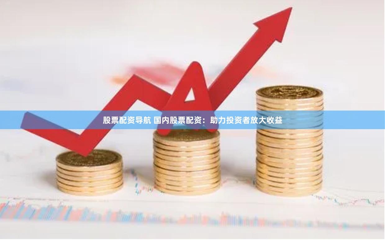 股票配资导航 国内股票配资：助力投资者放大收益