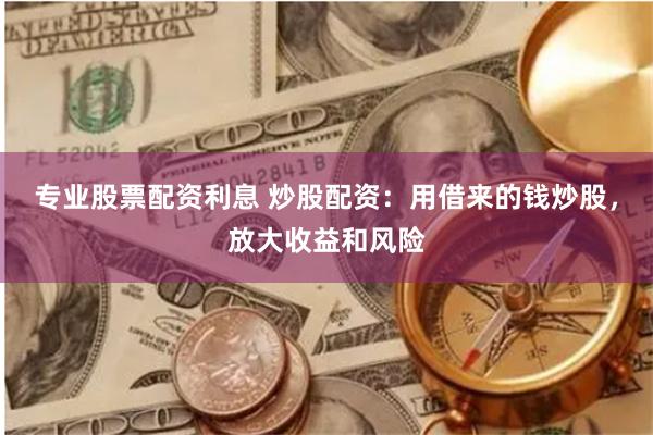 专业股票配资利息 炒股配资：用借来的钱炒股，放大收益和风险