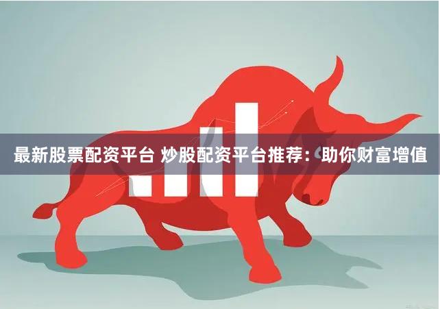 最新股票配资平台 炒股配资平台推荐：助你财富增值