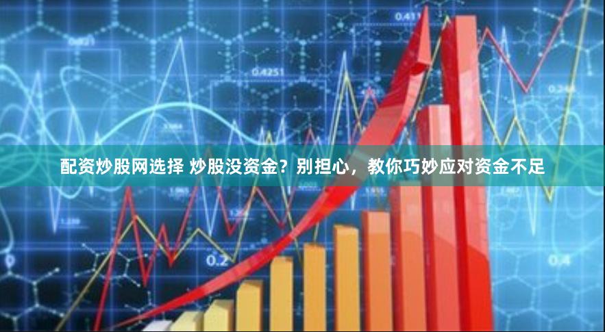 配资炒股网选择 炒股没资金？别担心，教你巧妙应对资金不足
