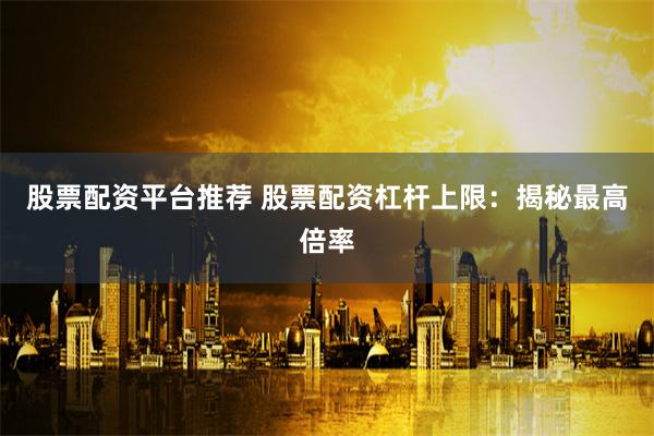 股票配资平台推荐 股票配资杠杆上限：揭秘最高倍率