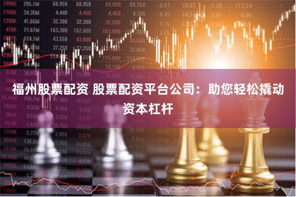 福州股票配资 股票配资平台公司：助您轻松撬动资本杠杆