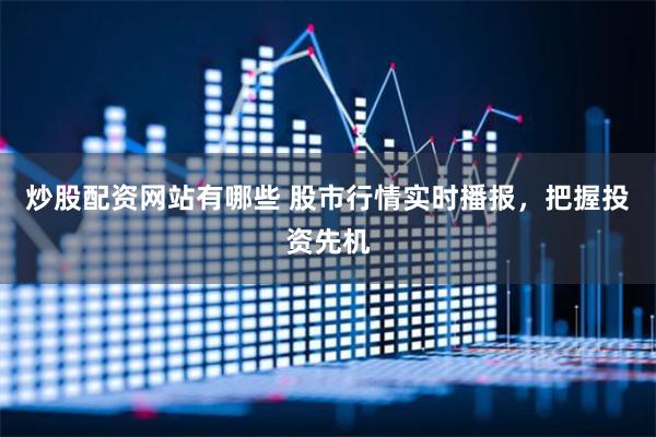 炒股配资网站有哪些 股市行情实时播报，把握投资先机