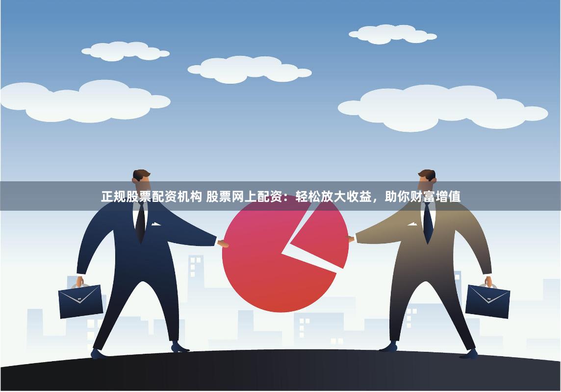 正规股票配资机构 股票网上配资：轻松放大收益，助你财富增值
