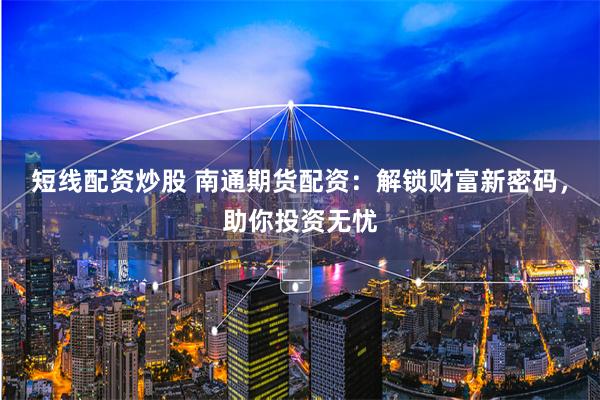短线配资炒股 南通期货配资：解锁财富新密码，助你投资无忧